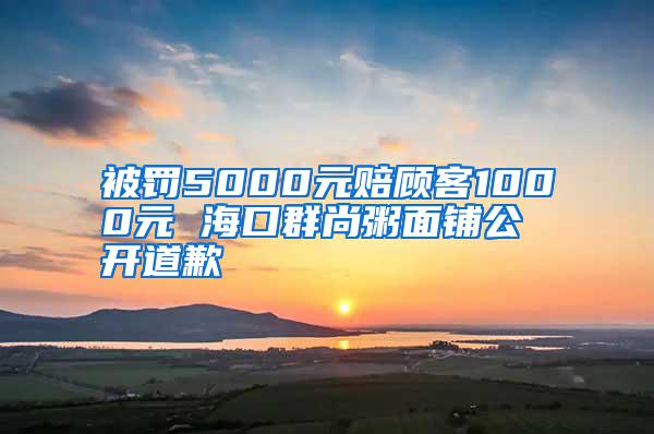 被罚5000元赔顾客1000元 ?？谌荷兄嗝嫫坦狼?/></p>
             <p style=