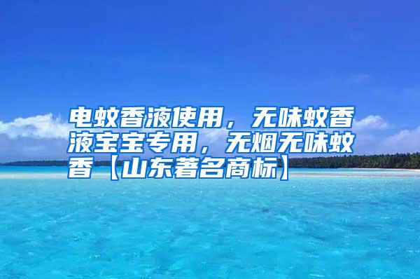 电蚊香液使用,无味蚊香液宝宝专用,无烟无味蚊香【山东著名商标】