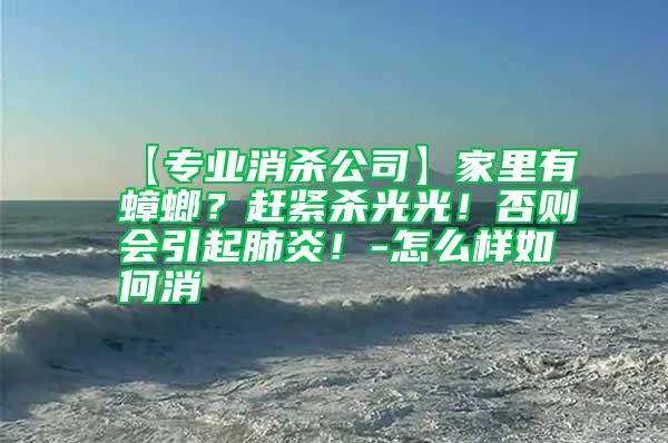 【专业消杀公司】家里有蟑螂？赶紧杀光光！否则会引起肺炎！-怎么样如何消