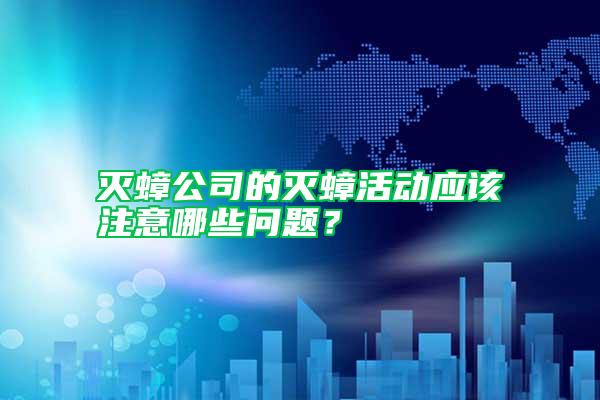 灭蟑公司的灭蟑活动应该注意哪些问题？