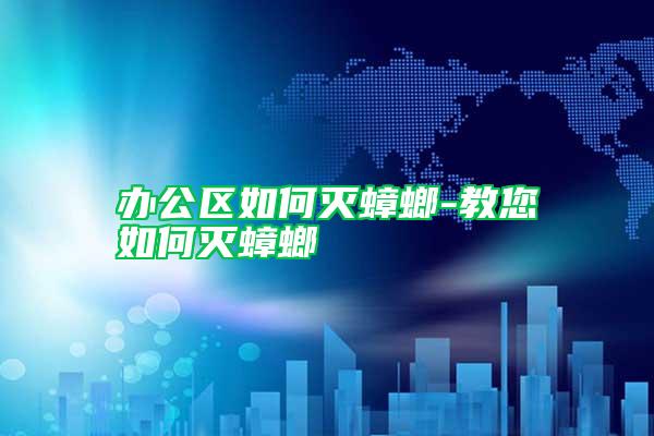 办公区如何灭蟑螂-教您如何灭蟑螂