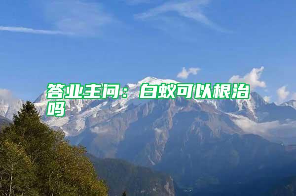 答业主问:白蚁可以根治吗