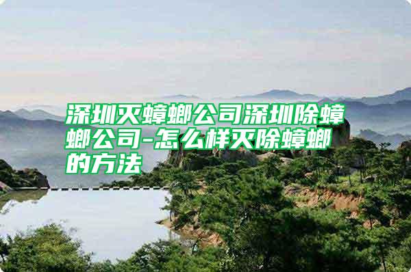 深圳灭蟑螂公司深圳除蟑螂公司-怎么样灭除蟑螂的方法