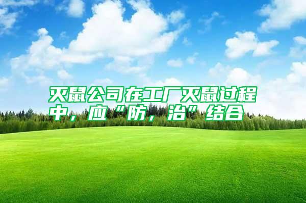 灭鼠公司在工厂灭鼠过程中，应“防，治”结合