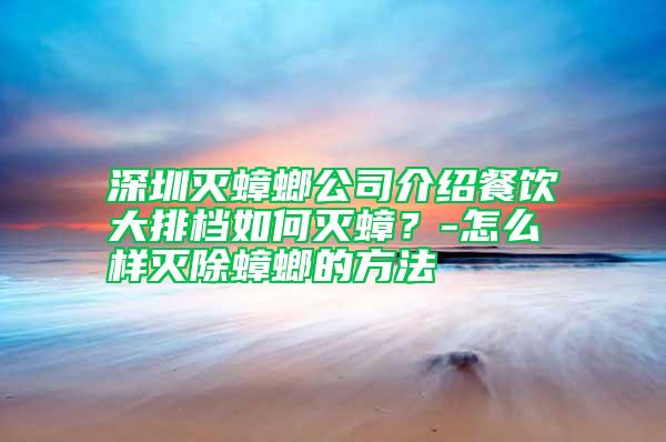 深圳灭蟑螂公司介绍餐饮大排档如何灭蟑?-怎么样灭除蟑螂的方法