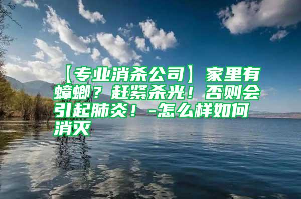 【专业消杀公司】家里有蟑螂？赶紧杀光！否则会引起肺炎！-怎么样如何消灭
