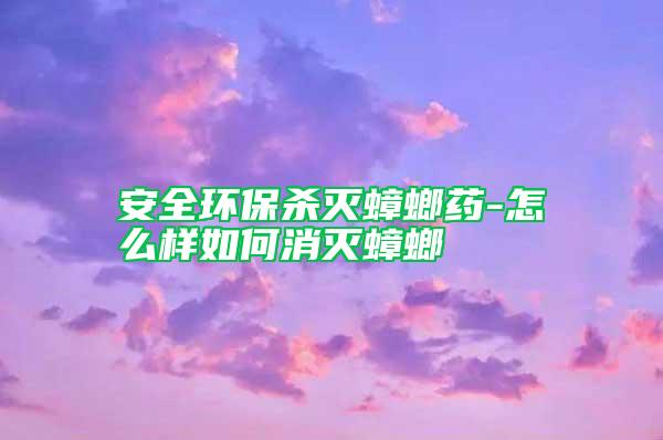 安全环保杀灭蟑螂药-怎么样如何消灭蟑螂