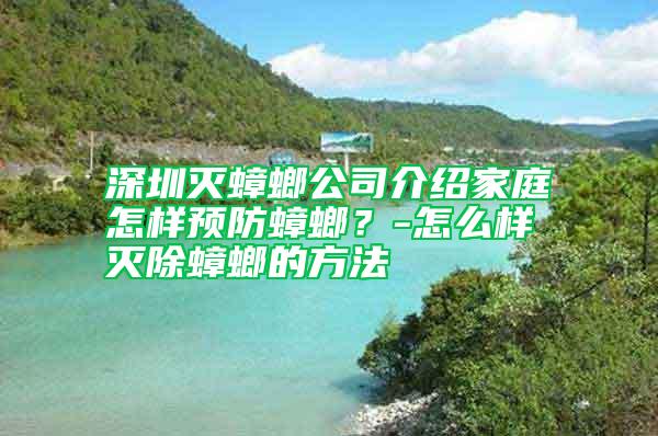 深圳灭蟑螂公司介绍家庭怎样预防蟑螂？-怎么样灭除蟑螂的方法
