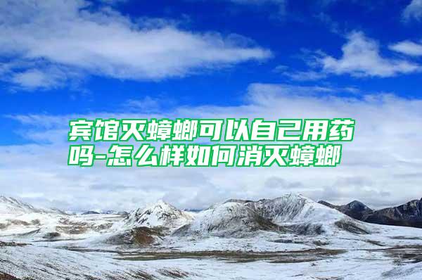 宾馆灭蟑螂可以自己用药吗-怎么样如何消灭蟑螂