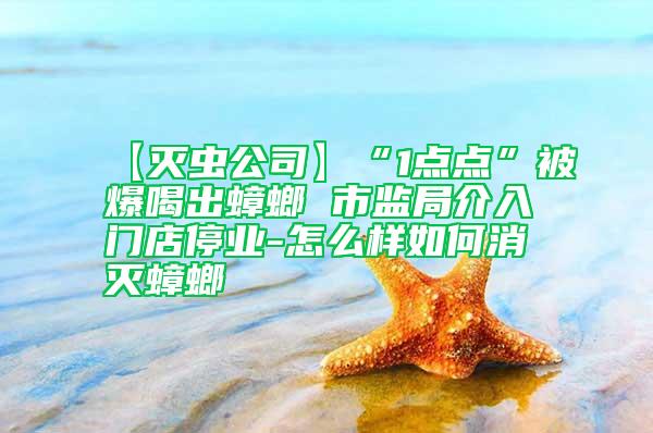 【灭虫公司】“1点点”被爆喝出蟑螂 市监局介入门店停业-怎么样如何消灭蟑螂