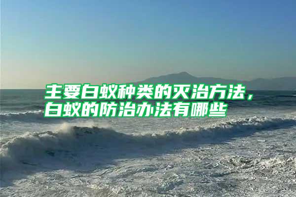 主要白蚁种类的灭治方法，白蚁的防治办法有哪些