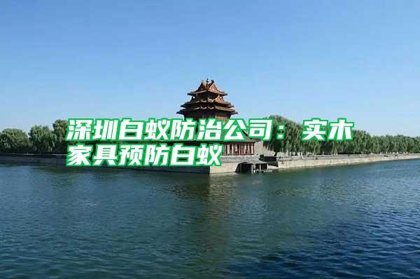 深圳白蚁防治公司：实木家具预防白蚁
