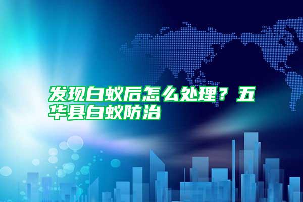 发现白蚁后怎么处理？五华县白蚁防治