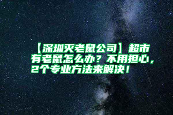 【深圳灭老鼠公司】超市有老鼠怎么办？不用担心，2个专业方法来解决！