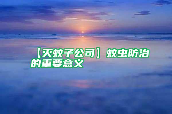 【灭蚊子公司】蚊虫防治的重要意义
