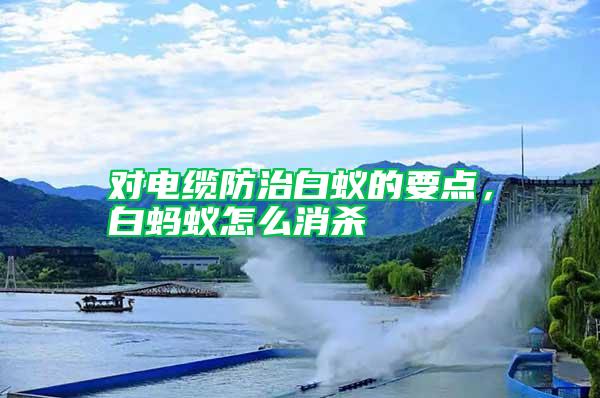 对电缆防治白蚁的要点，白蚂蚁怎么消杀