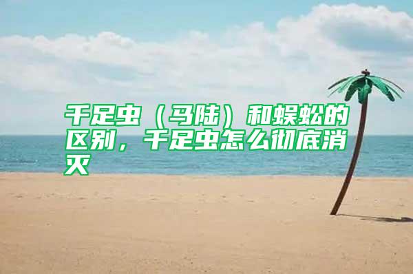 千足虫（马陆）和蜈蚣的区别，千足虫怎么彻底消灭