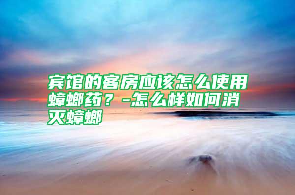 宾馆的客房应该怎么使用蟑螂药？-怎么样如何消灭蟑螂