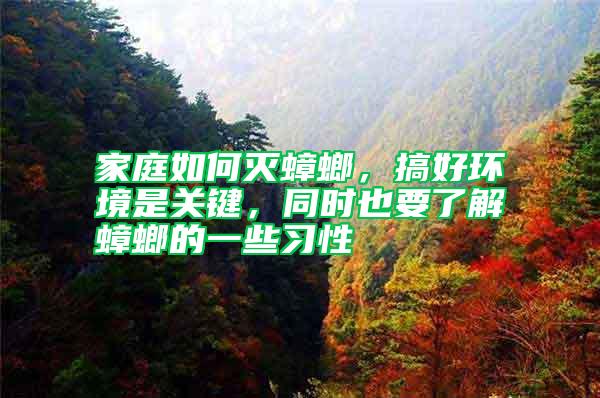 家庭如何灭蟑螂，搞好环境是关键，同时也要了解蟑螂的一些习性