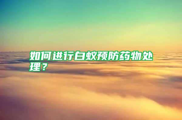 如何进行白蚁预防药物处理？
