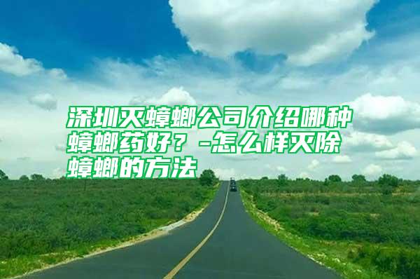 深圳灭蟑螂公司介绍哪种蟑螂药好？-怎么样灭除蟑螂的方法