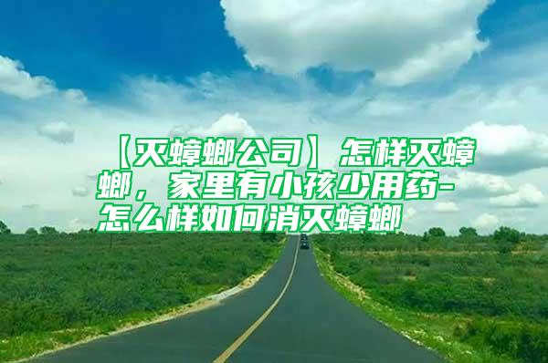 【灭蟑螂公司】怎样灭蟑螂，家里有小孩少用药-怎么样如何消灭蟑螂