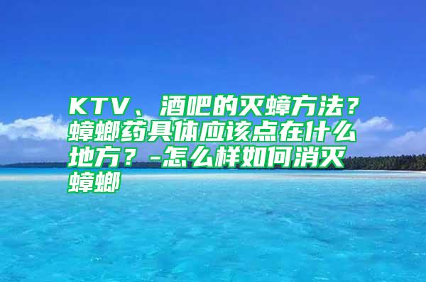 KTV、酒吧的灭蟑方法？蟑螂药具体应该点在什么地方？-怎么样如何消灭蟑螂