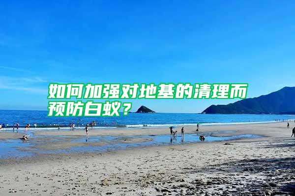 如何加强对地基的清理而预防白蚁?