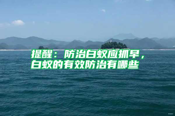 提醒：防治白蚁应抓早，白蚁的有效防治有哪些