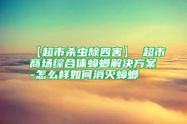 【超市杀虫除四害】 超市商场综合体蟑螂解决方案-怎么样如何消灭蟑螂