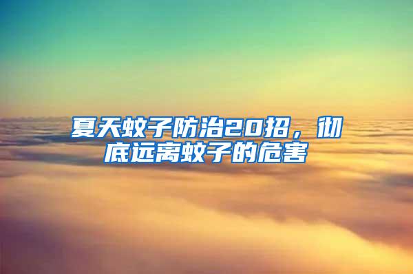 夏天蚊子防治20招，彻底远离蚊子的危害