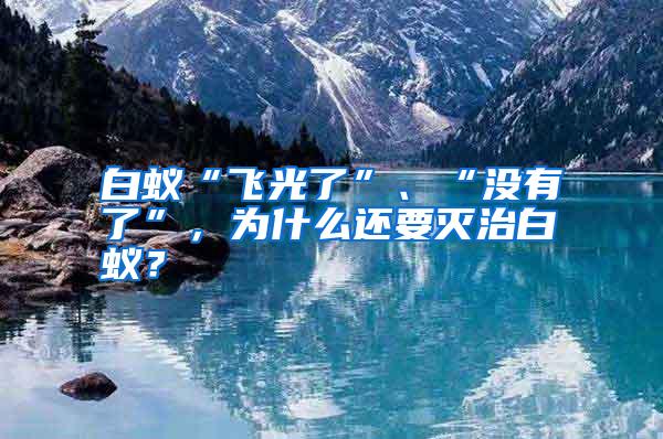 白蚁“飞光了”、“没有了”，为什么还要灭治白蚁？