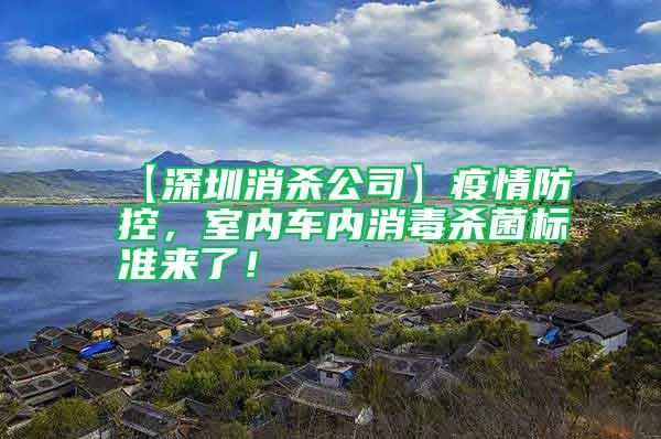 【深圳消杀公司】疫情防控，室内车内消毒杀菌标准来了！