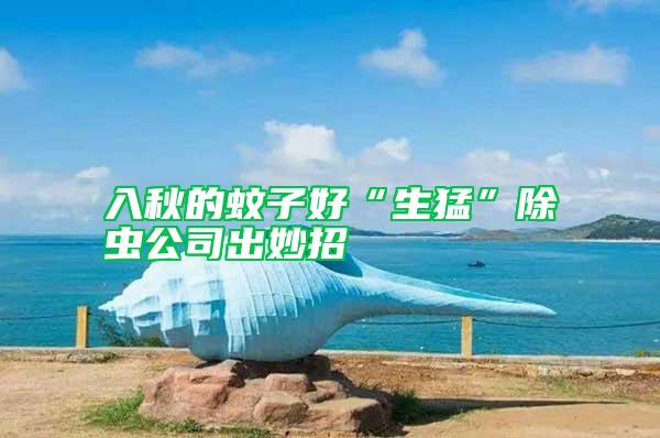 入秋的蚊子好“生猛”除虫公司出妙招