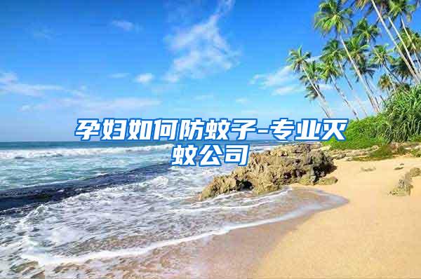 孕妇如何防蚊子-专业灭蚊公司