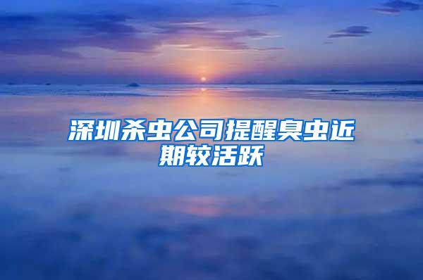 深圳杀虫公司提醒臭虫近期较活跃