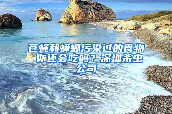 苍蝇和蟑螂污染过的食物 你还会吃吗？深圳杀虫公司