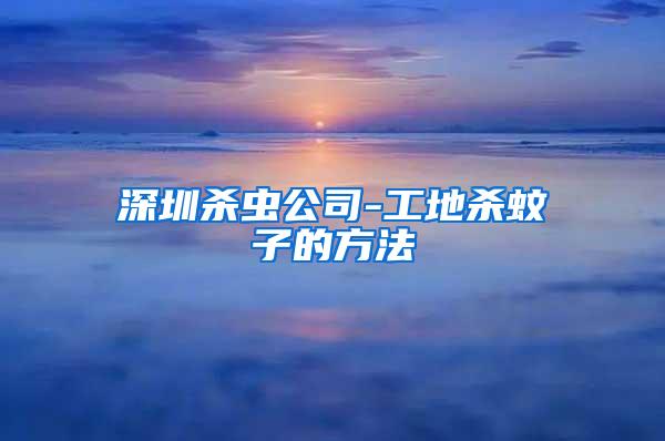 深圳杀虫公司-工地杀蚊子的方法