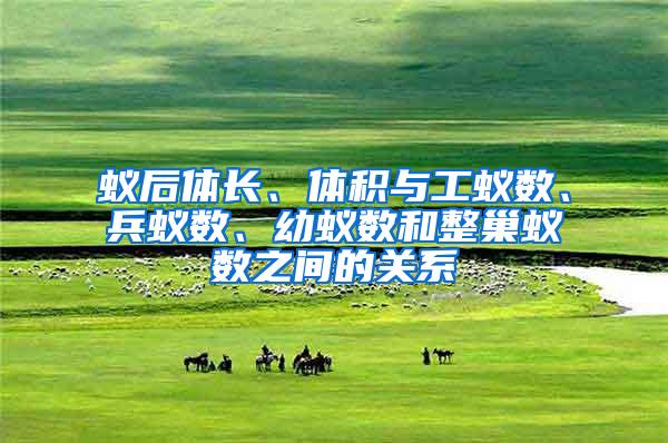 蚁后体长、体积与工蚁数、兵蚁数、幼蚁数和整巢蚁数之间的关系