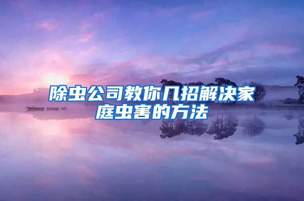 除虫公司教你几招解决家庭虫害的方法