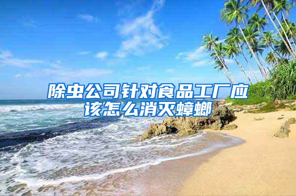 除虫公司针对食品工厂应该怎么消灭蟑螂