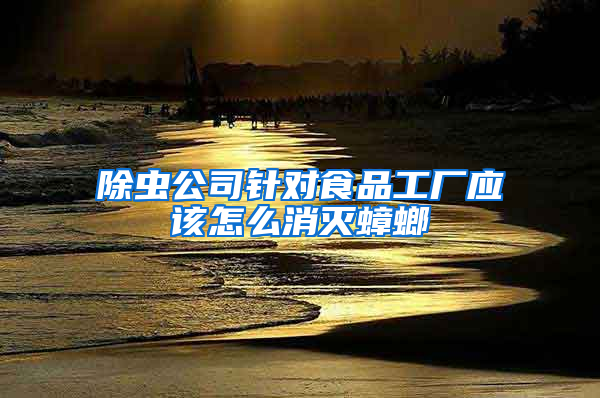 除虫公司针对食品工厂应该怎么消灭蟑螂