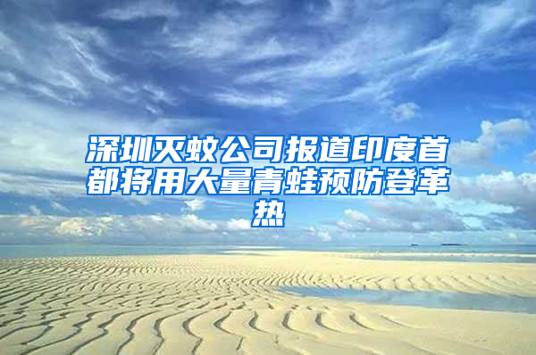 深圳灭蚊公司报道印度首都将用大量青蛙预防登革热