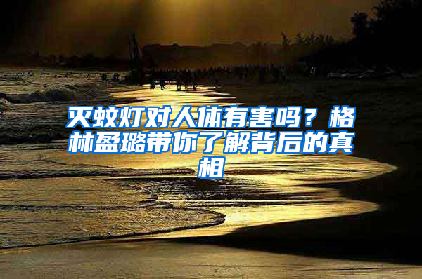 灭蚊灯对人体有害吗？格林盈璐带你了解背后的真相